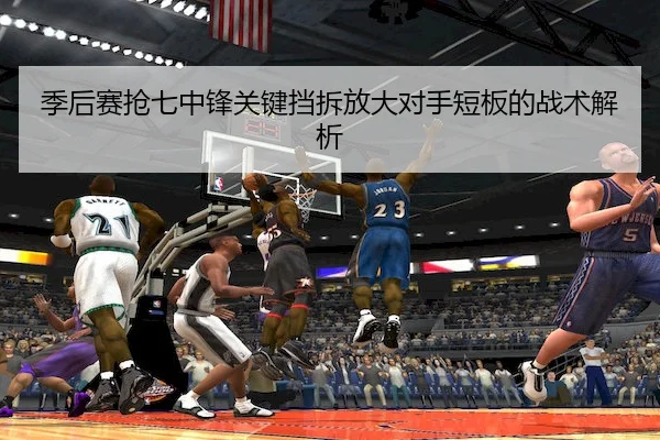 季后赛抢七中锋关键挡拆放大对手短板的战术解析