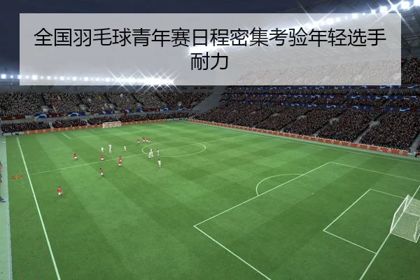 全国羽毛球青年赛日程密集考验年轻选手耐力